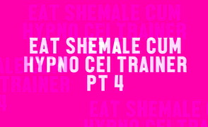 Eat Shemale Cum Hypno CEI Trainer Pt 4