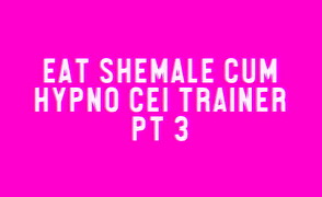 Eat Shemale Cum Hypno CEI Trainer Pt 3