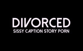Divorced – Sissy Caption Story Porn