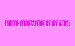 Forced-Feminization By My Aunt 2