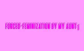 Force-Feminization by My Aunt 1